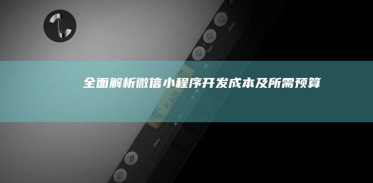 全面解析：微信小程序开发成本及所需预算