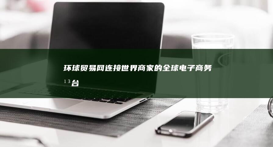 环球贸易网：连接世界商家的全球电子商务平台